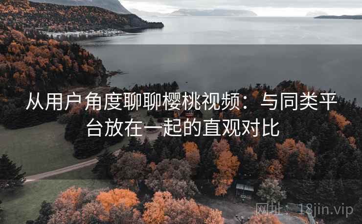 从用户角度聊聊樱桃视频：与同类平台放在一起的直观对比  第1张