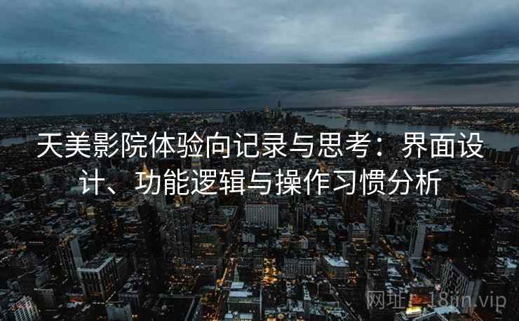 天美影院体验向记录与思考：界面设计、功能逻辑与操作习惯分析  第2张
