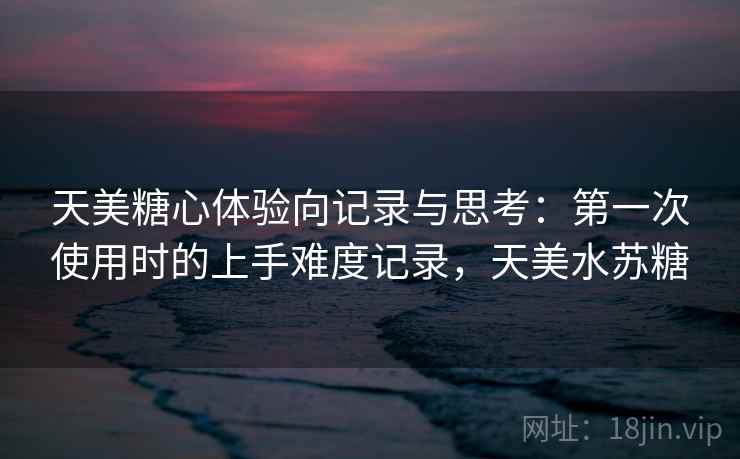 天美糖心体验向记录与思考：第一次使用时的上手难度记录，天美水苏糖  第2张