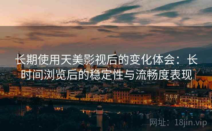 长期使用天美影视后的变化体会:长时间浏览后的稳定性与流畅度表现 第2张 长期使用天美影视后的变化体会:长时间浏览后的稳定性与流畅度表现 第2张