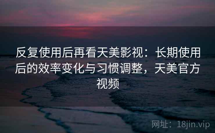 反复使用后再看天美影视:长期使用后的效率变化与习惯调整,天美官方视频 第2张 反复使用后再看天美影视:长期使用后的效率变化与习惯调整,天美官方视频 第2张