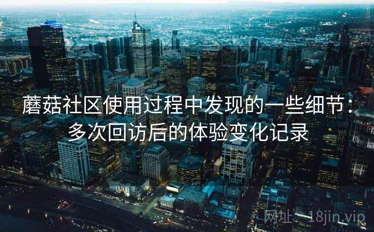 蘑菇社区使用过程中发现的一些细节：多次回访后的体验变化记录  第2张