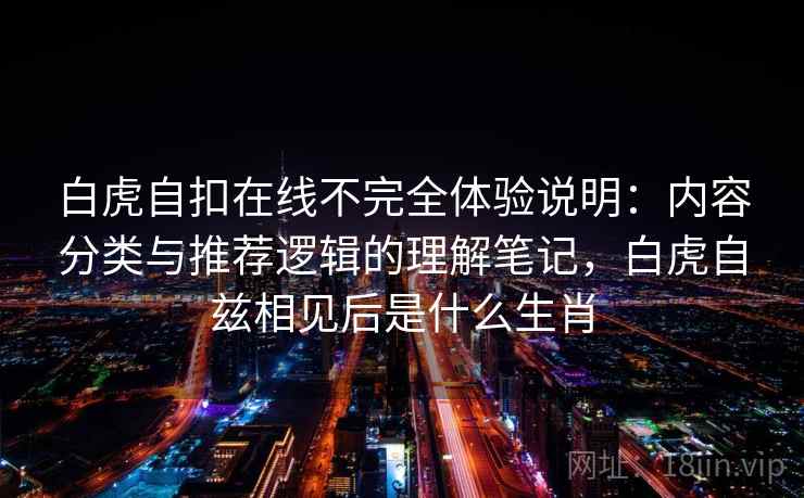 白虎自扣在线不完全体验说明：内容分类与推荐逻辑的理解笔记，白虎自兹相见后是什么生肖  第1张