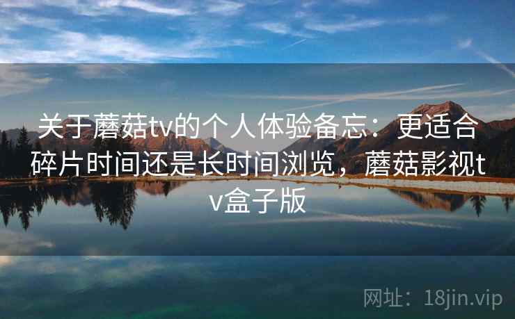 关于蘑菇tv的个人体验备忘:更适合碎片时间还是长时间浏览,蘑菇影视tv盒子版 第1张 关于蘑菇tv的个人体验备忘:更适合碎片时间还是长时间浏览,蘑菇影视tv盒子版 第1张