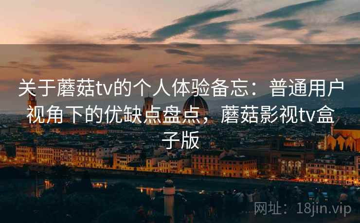 关于蘑菇tv的个人体验备忘：普通用户视角下的优缺点盘点，蘑菇影视tv盒子版  第2张