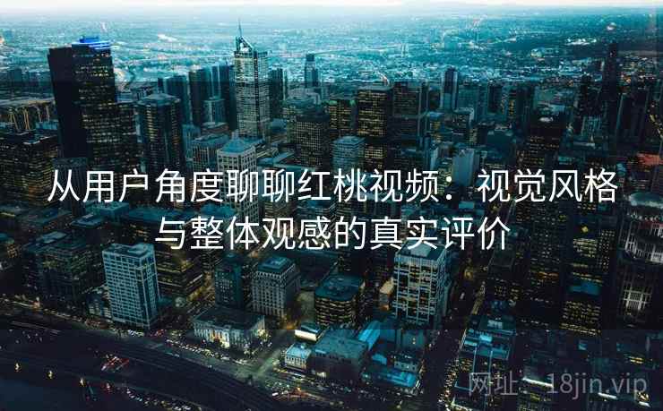 从用户角度聊聊红桃视频：视觉风格与整体观感的真实评价  第1张