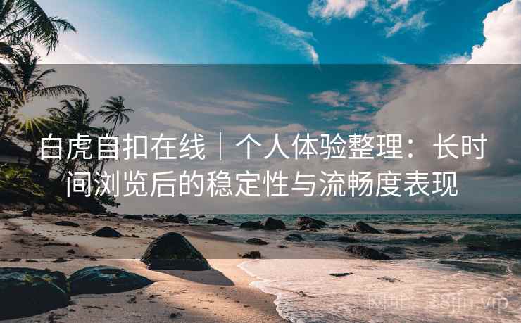 白虎自扣在线｜个人体验整理：长时间浏览后的稳定性与流畅度表现  第2张