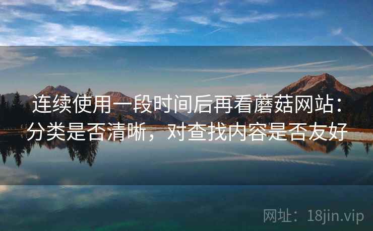 连续使用一段时间后再看蘑菇网站:分类是否清晰,对查找内容是否友好 第1张 连续使用一段时间后再看蘑菇网站:分类是否清晰,对查找内容是否友好 第1张