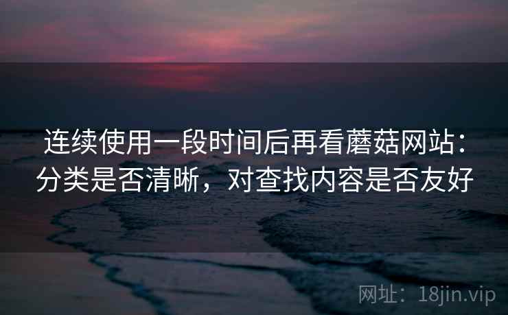 连续使用一段时间后再看蘑菇网站:分类是否清晰,对查找内容是否友好 第2张 连续使用一段时间后再看蘑菇网站:分类是否清晰,对查找内容是否友好 第2张