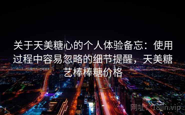 关于天美糖心的个人体验备忘：使用过程中容易忽略的细节提醒，天美糖艺棒棒糖价格  第1张
