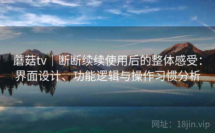 蘑菇tv｜断断续续使用后的整体感受：界面设计、功能逻辑与操作习惯分析  第2张