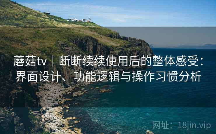 蘑菇tv｜断断续续使用后的整体感受：界面设计、功能逻辑与操作习惯分析  第1张