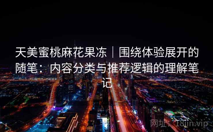 天美蜜桃麻花果冻｜围绕体验展开的随笔：内容分类与推荐逻辑的理解笔记  第2张