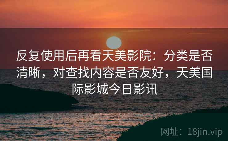 反复使用后再看天美影院：分类是否清晰，对查找内容是否友好，天美国际影城今日影讯  第1张