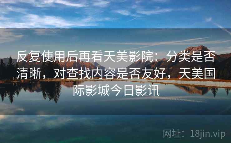 反复使用后再看天美影院：分类是否清晰，对查找内容是否友好，天美国际影城今日影讯  第2张