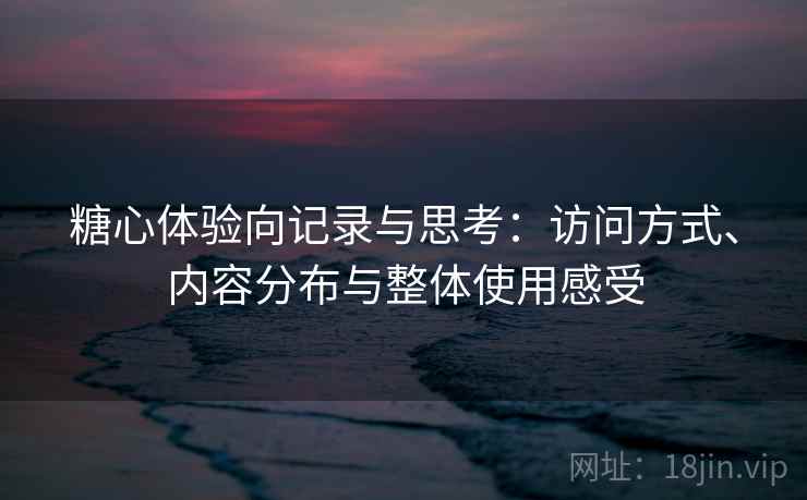 糖心体验向记录与思考：访问方式、内容分布与整体使用感受  第2张