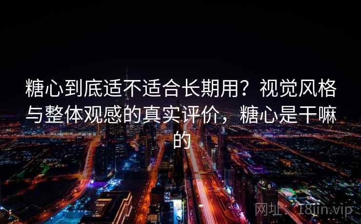 糖心到底适不适合长期用？视觉风格与整体观感的真实评价，糖心是干嘛的  第1张