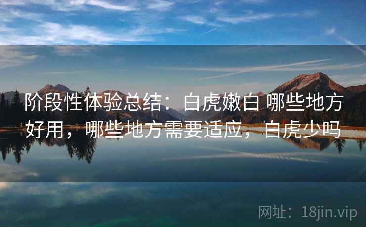 阶段性体验总结：白虎嫩白 哪些地方好用，哪些地方需要适应，白虎少吗  第1张