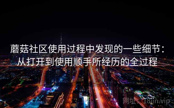 蘑菇社区使用过程中发现的一些细节：从打开到使用顺手所经历的全过程  第1张