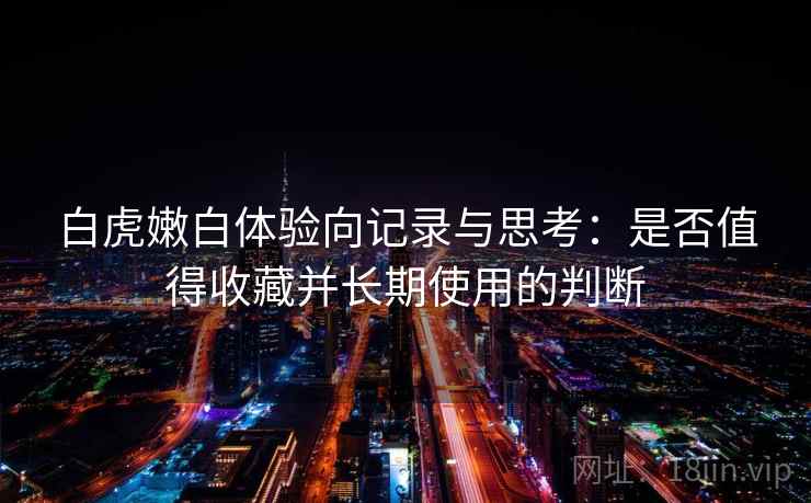 白虎嫩白体验向记录与思考：是否值得收藏并长期使用的判断  第2张