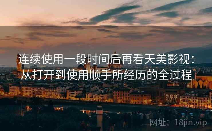 连续使用一段时间后再看天美影视：从打开到使用顺手所经历的全过程  第1张