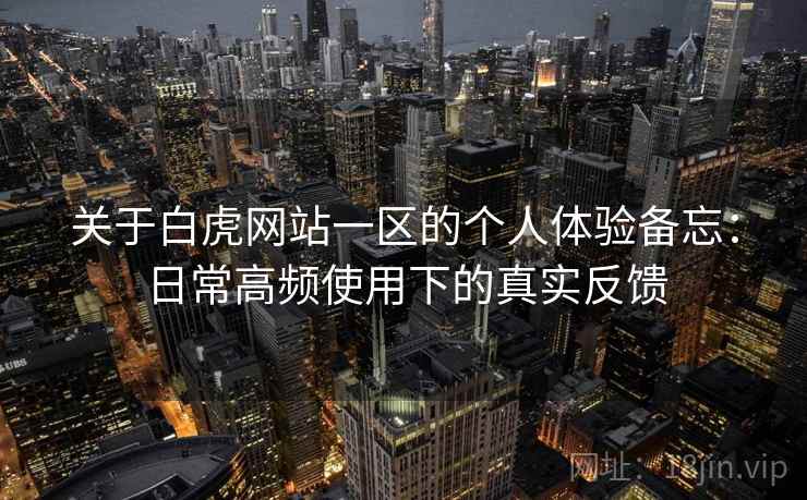 关于白虎网站一区的个人体验备忘：日常高频使用下的真实反馈  第1张