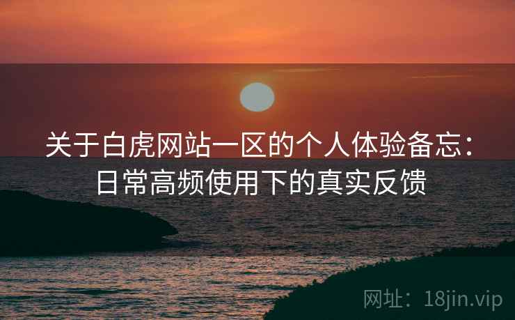 关于白虎网站一区的个人体验备忘：日常高频使用下的真实反馈  第2张