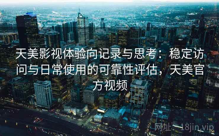 天美影视体验向记录与思考：稳定访问与日常使用的可靠性评估，天美官方视频  第2张