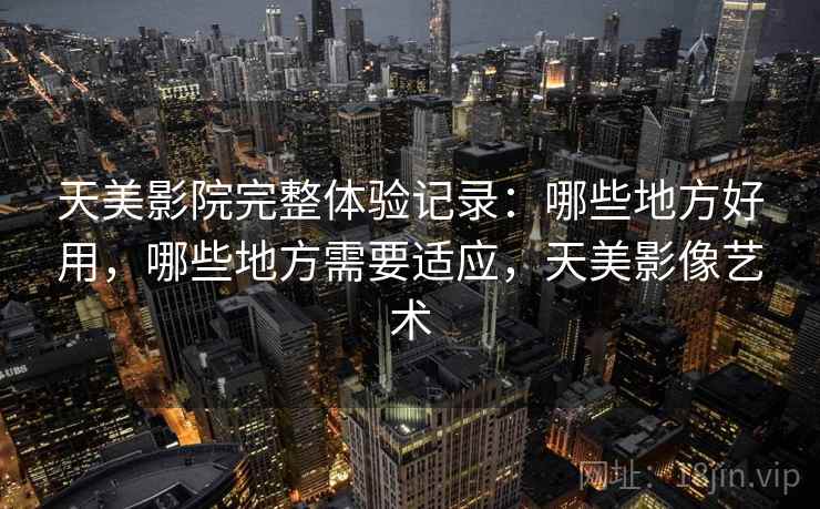 天美影院完整体验记录：哪些地方好用，哪些地方需要适应，天美影像艺术  第1张