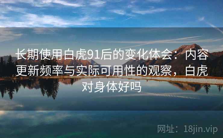 长期使用白虎91后的变化体会：内容更新频率与实际可用性的观察，白虎对身体好吗  第2张