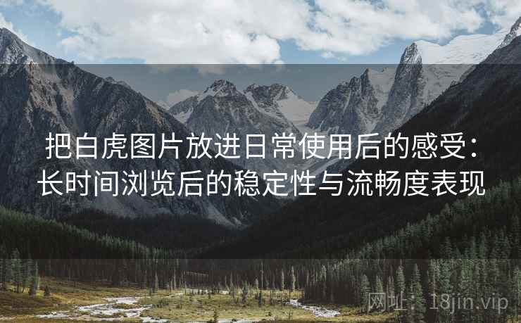 把白虎图片放进日常使用后的感受：长时间浏览后的稳定性与流畅度表现  第2张