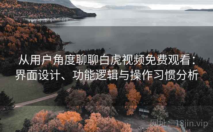 从用户角度聊聊白虎视频免费观看：界面设计、功能逻辑与操作习惯分析  第1张
