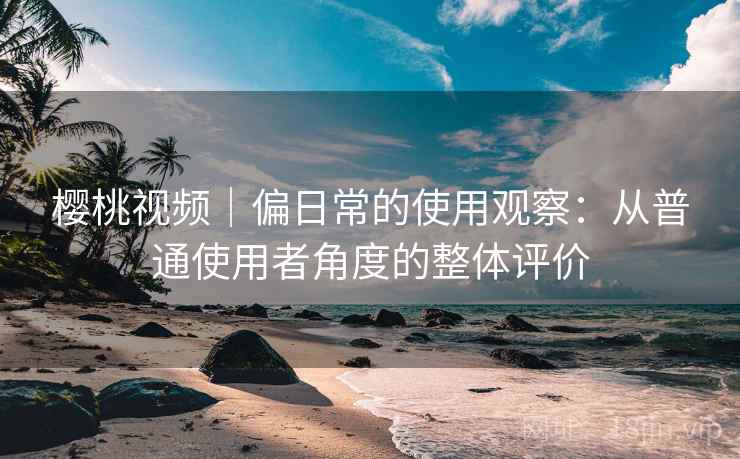 樱桃视频｜偏日常的使用观察：从普通使用者角度的整体评价  第1张