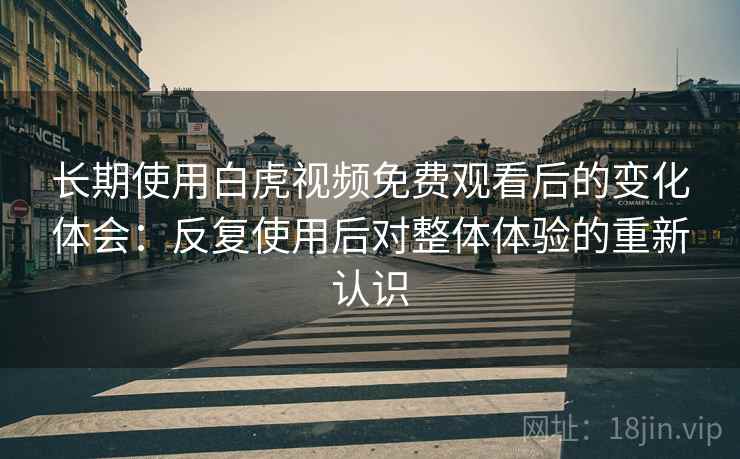 长期使用白虎视频免费观看后的变化体会：反复使用后对整体体验的重新认识  第2张