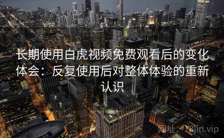 长期使用白虎视频免费观看后的变化体会：反复使用后对整体体验的重新认识  第1张