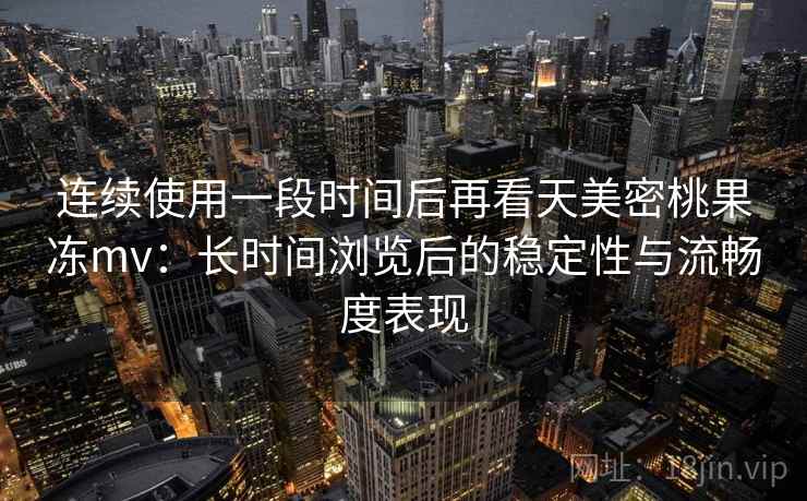 连续使用一段时间后再看天美密桃果冻mv：长时间浏览后的稳定性与流畅度表现  第1张