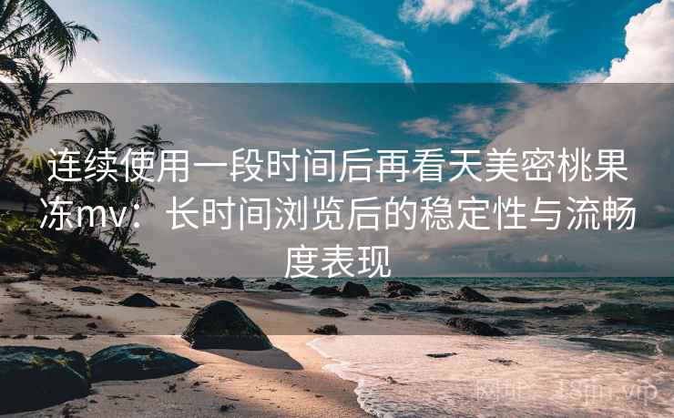 连续使用一段时间后再看天美密桃果冻mv：长时间浏览后的稳定性与流畅度表现  第2张