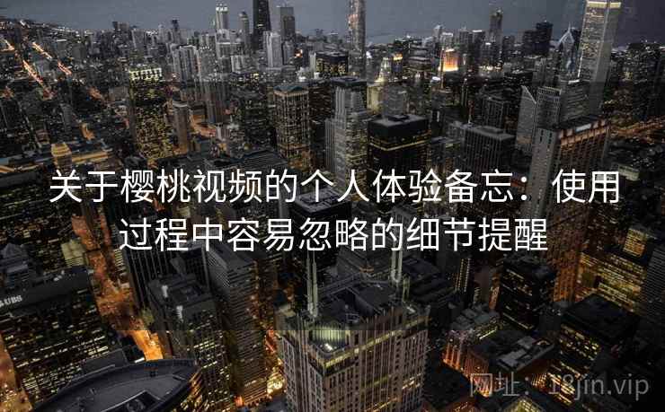 关于樱桃视频的个人体验备忘：使用过程中容易忽略的细节提醒  第1张