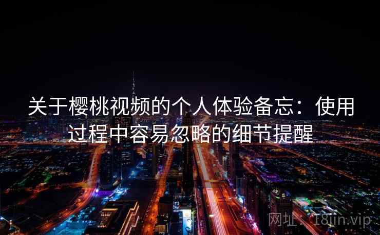 关于樱桃视频的个人体验备忘：使用过程中容易忽略的细节提醒  第2张