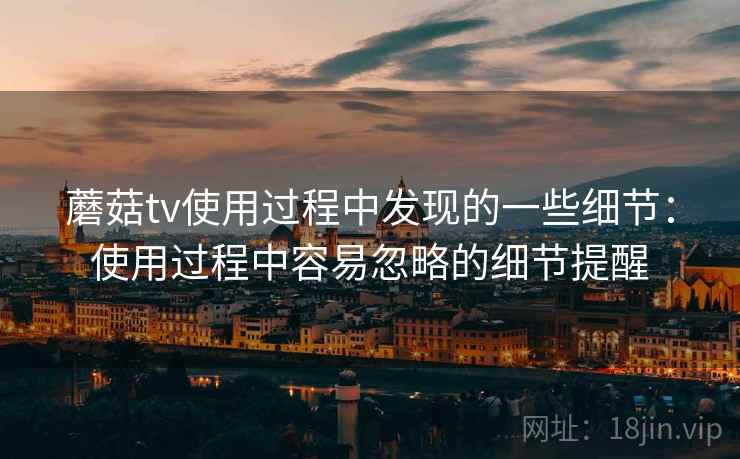 蘑菇tv使用过程中发现的一些细节：使用过程中容易忽略的细节提醒  第1张