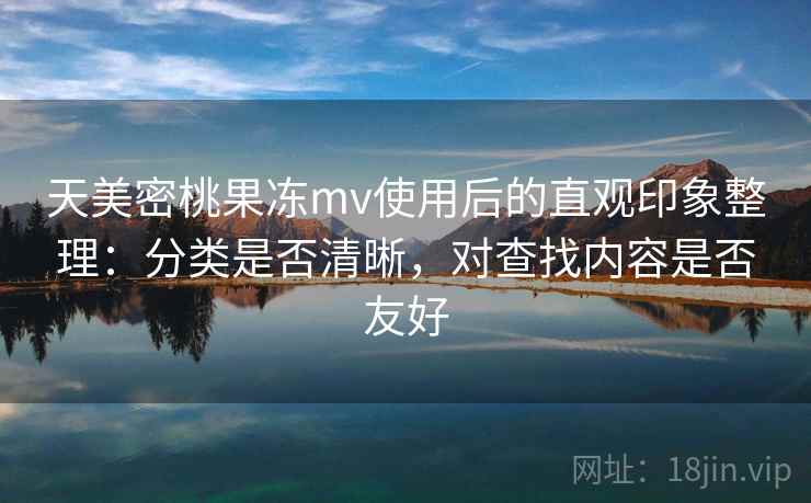 天美密桃果冻mv使用后的直观印象整理：分类是否清晰，对查找内容是否友好  第2张