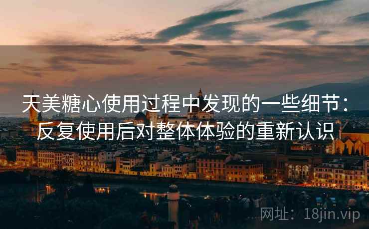 天美糖心使用过程中发现的一些细节：反复使用后对整体体验的重新认识  第1张