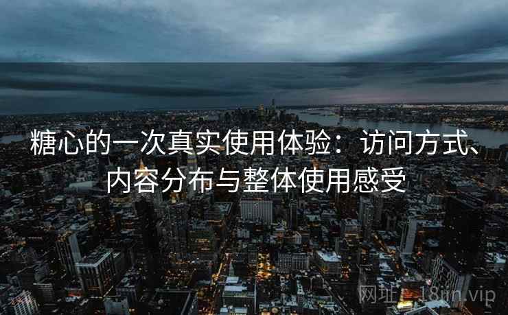 糖心的一次真实使用体验：访问方式、内容分布与整体使用感受  第1张