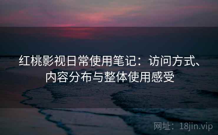 红桃影视日常使用笔记：访问方式、内容分布与整体使用感受  第2张