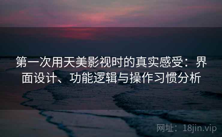 第一次用天美影视时的真实感受：界面设计、功能逻辑与操作习惯分析  第1张