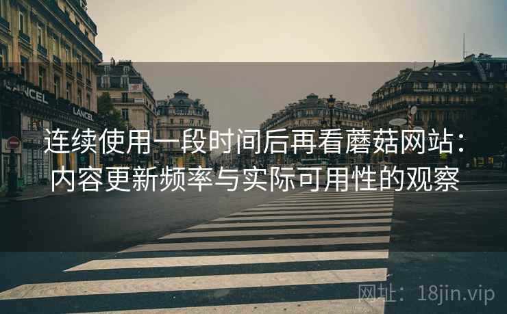 连续使用一段时间后再看蘑菇网站：内容更新频率与实际可用性的观察  第2张