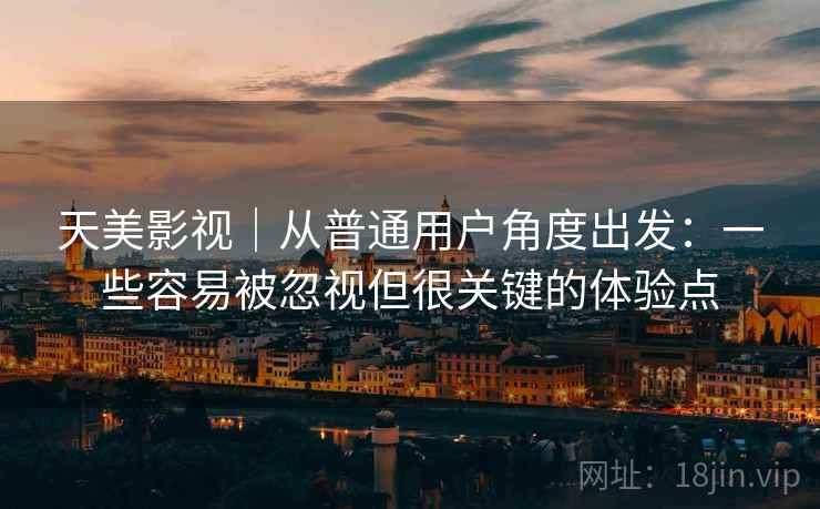 天美影视｜从普通用户角度出发：一些容易被忽视但很关键的体验点  第1张