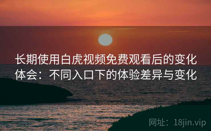 长期使用白虎视频免费观看后的变化体会：不同入口下的体验差异与变化  第1张