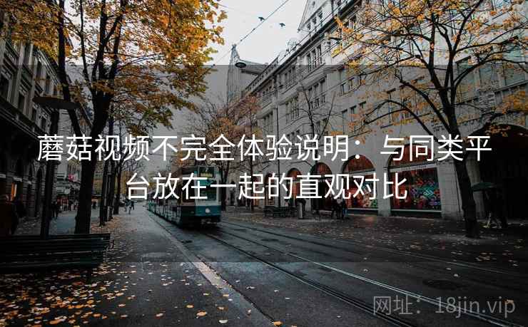 蘑菇视频不完全体验说明：与同类平台放在一起的直观对比  第2张