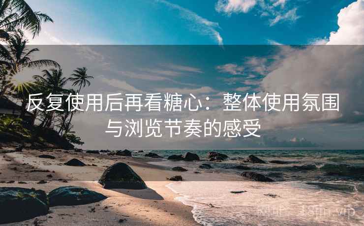 反复使用后再看糖心：整体使用氛围与浏览节奏的感受  第1张